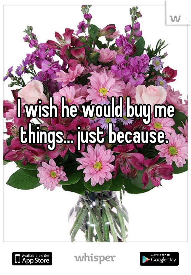 I wish he would buy me things... just because.  