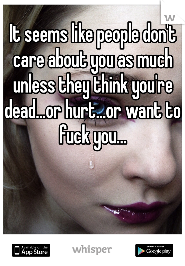 It seems like people don't care about you as much unless they think you're dead...or hurt...or want to fuck you...