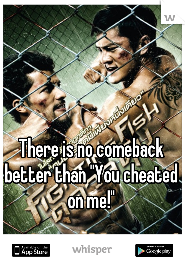 There is no comeback better than "You cheated on me!"