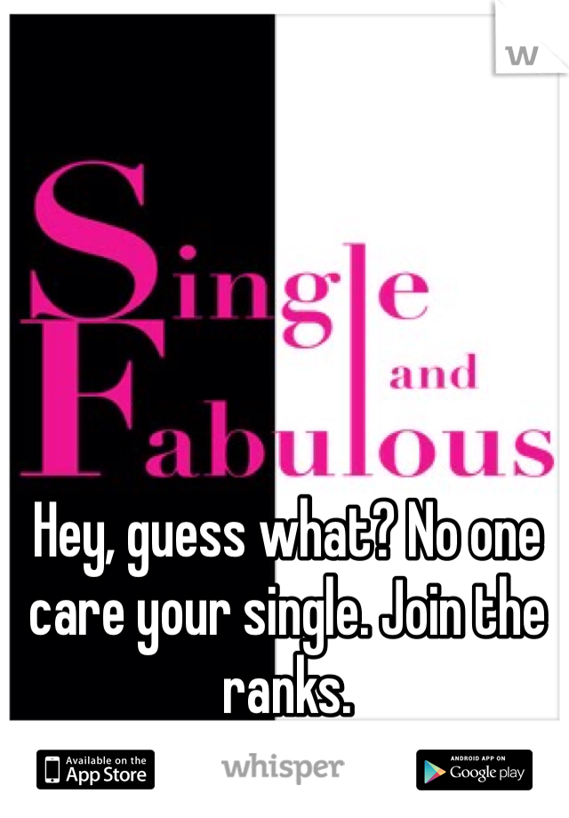 Hey, guess what? No one care your single. Join the ranks.