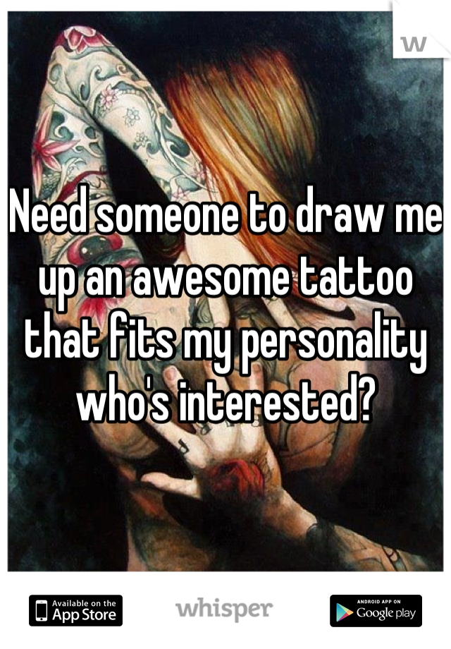 Need someone to draw me up an awesome tattoo that fits my personality who's interested?