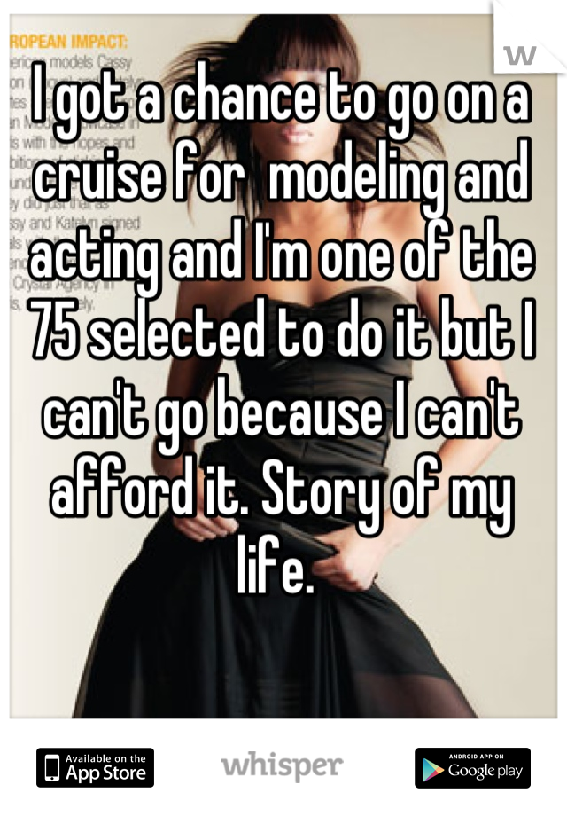 I got a chance to go on a cruise for  modeling and acting and I'm one of the 75 selected to do it but I can't go because I can't afford it. Story of my life. 