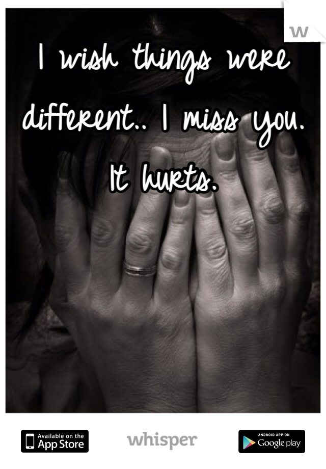 I wish things were different.. I miss you. 
It hurts.