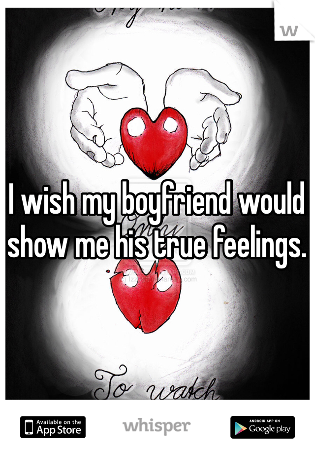 I wish my boyfriend would show me his true feelings. 