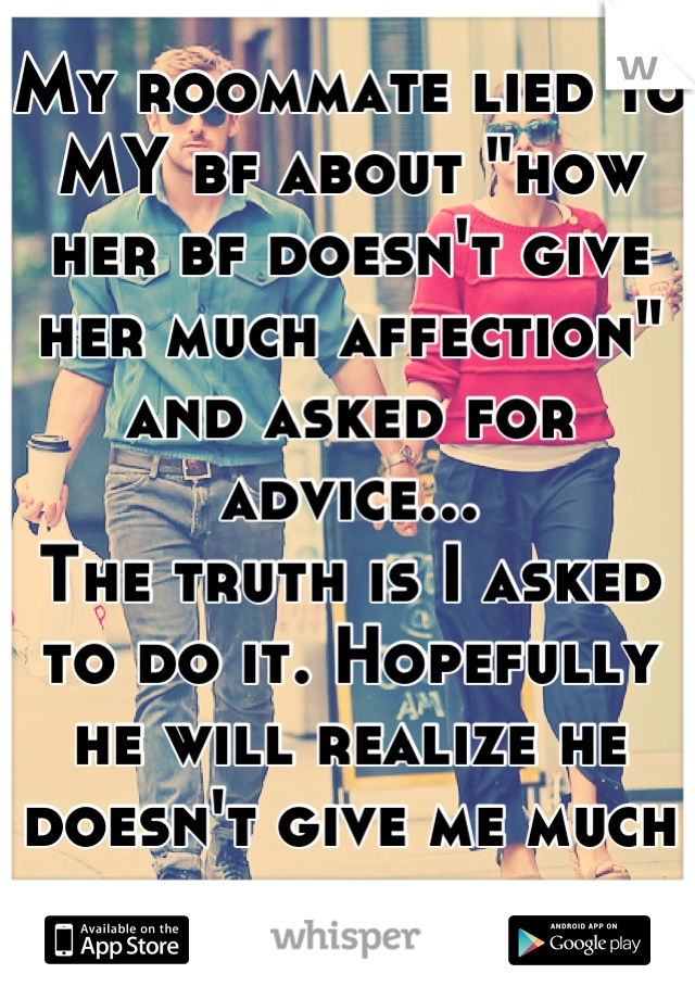 My roommate lied to MY bf about "how her bf doesn't give her much affection"  and asked for advice...
The truth is I asked to do it. Hopefully he will realize he doesn't give me much affection
