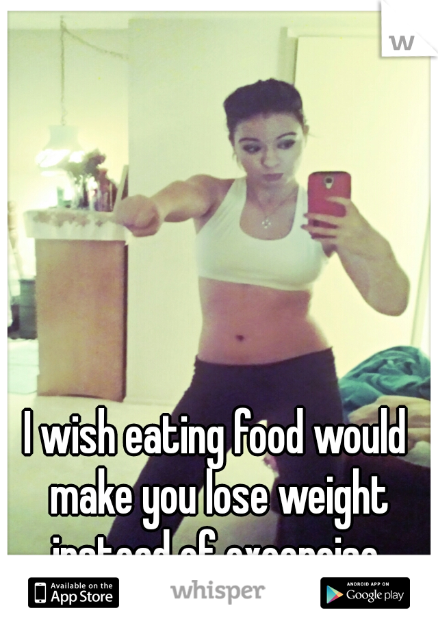 I wish eating food would make you lose weight instead of excercise.