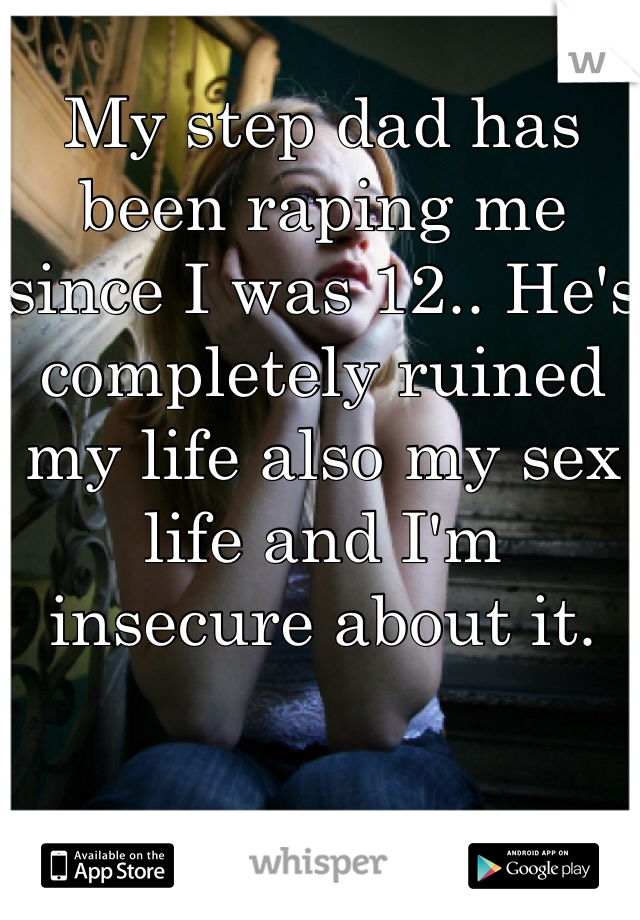 My step dad has been raping me since I was 12.. He's completely ruined my life also my sex life and I'm insecure about it.  