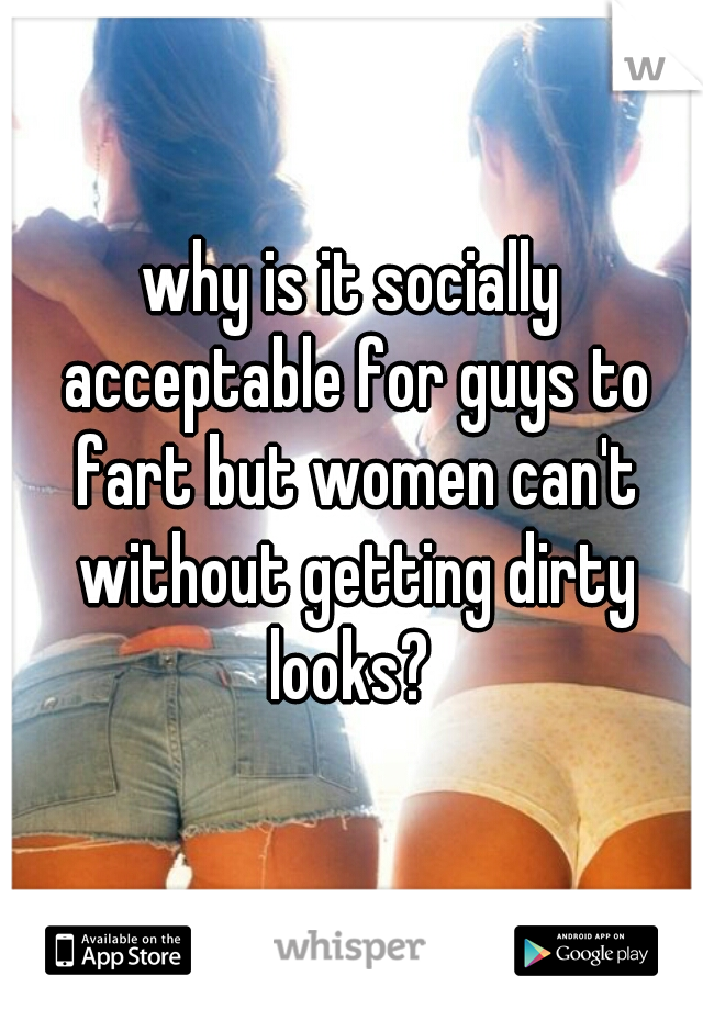 why is it socially acceptable for guys to fart but women can't without getting dirty looks? 
