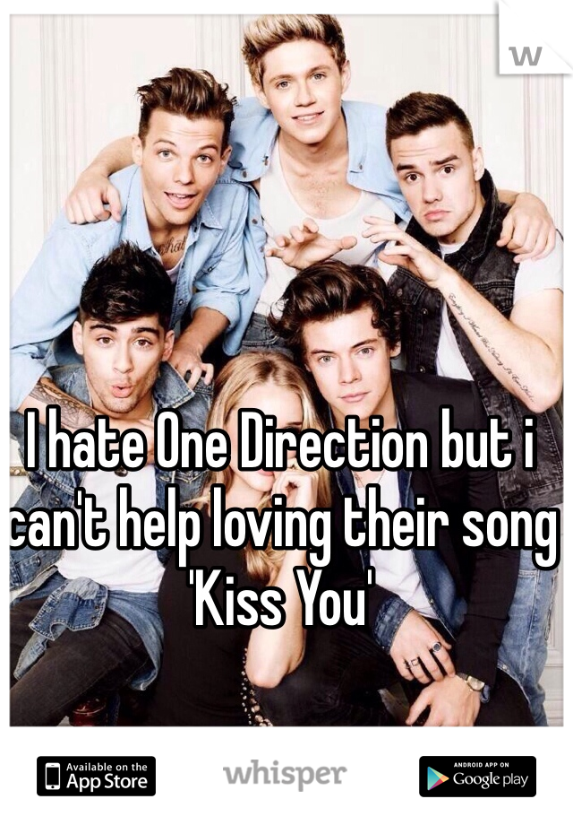 I hate One Direction but i can't help loving their song 'Kiss You'