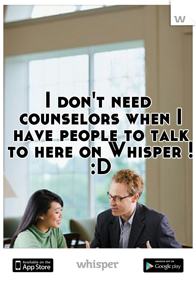 I don't need counselors when I have people to talk to here on Whisper ! :D
