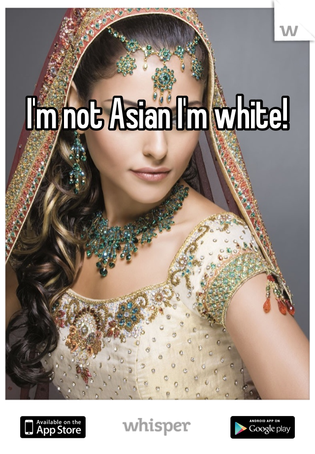 I'm not Asian I'm white!