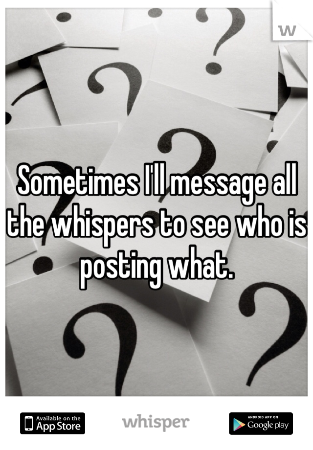 Sometimes I'll message all the whispers to see who is posting what. 