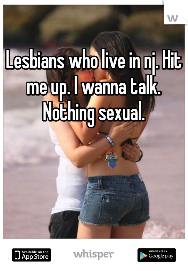 Lesbians who live in nj. Hit me up. I wanna talk. Nothing sexual. 