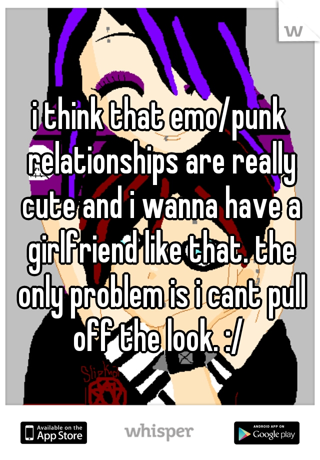 i think that emo/punk relationships are really cute and i wanna have a girlfriend like that. the only problem is i cant pull off the look. :/ 