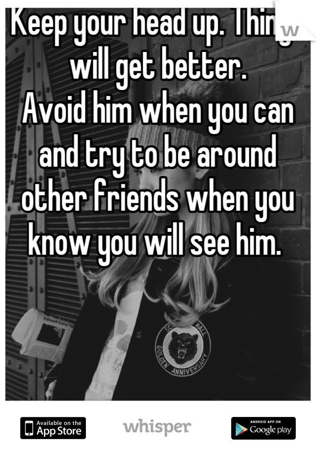 Keep your head up. Things will get better. 
Avoid him when you can and try to be around other friends when you know you will see him. 