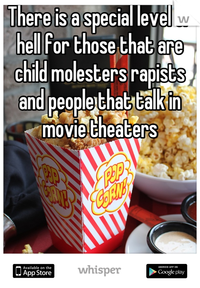 There is a special level of hell for those that are child molesters rapists and people that talk in movie theaters