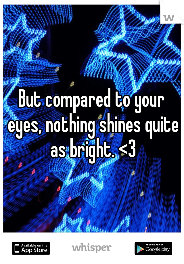 But compared to your eyes, nothing shines quite as bright. <3