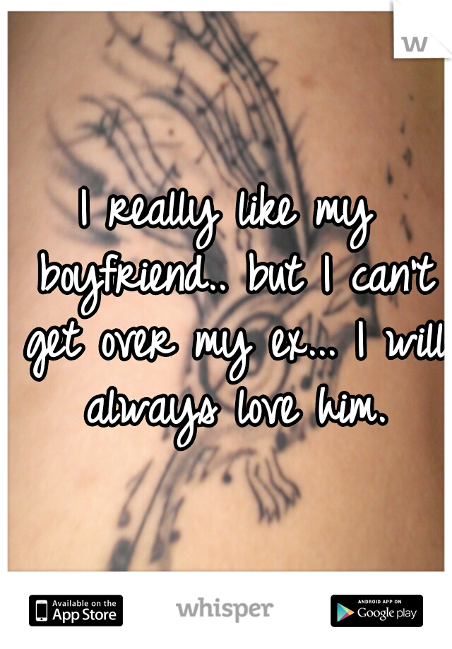 I really like my boyfriend.. but I can't get over my ex... I will always love him.