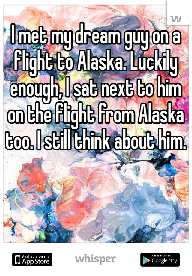 I met my dream guy on a flight to Alaska. Luckily enough, I sat next to him on the flight from Alaska too. I still think about him.