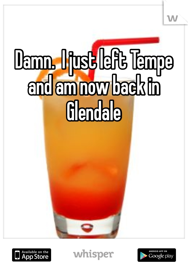 Damn.  I just left Tempe and am now back in Glendale