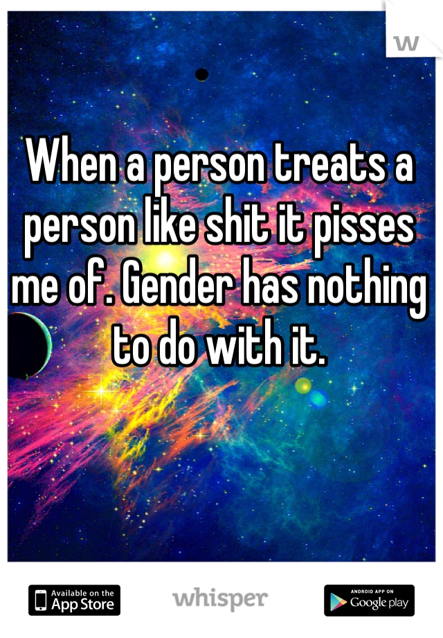 When a person treats a person like shit it pisses me of. Gender has nothing to do with it. 