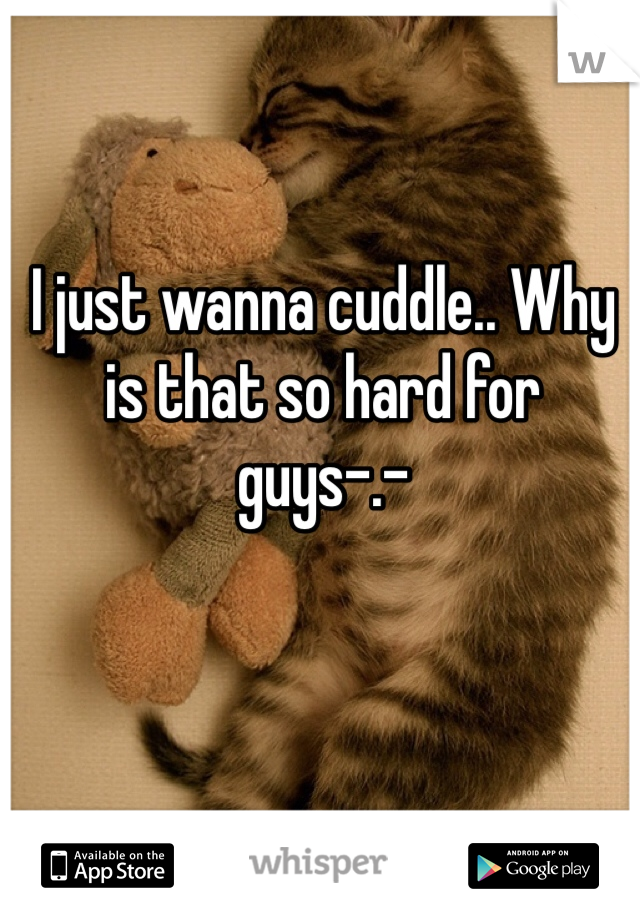 I just wanna cuddle.. Why is that so hard for guys-.-