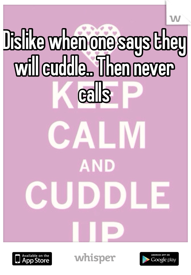 Dislike when one says they will cuddle.. Then never calls