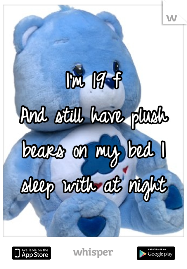 I'm 19 f
And still have plush bears on my bed I sleep with at night