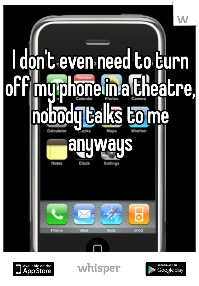 I don't even need to turn off my phone in a theatre, nobody talks to me anyways