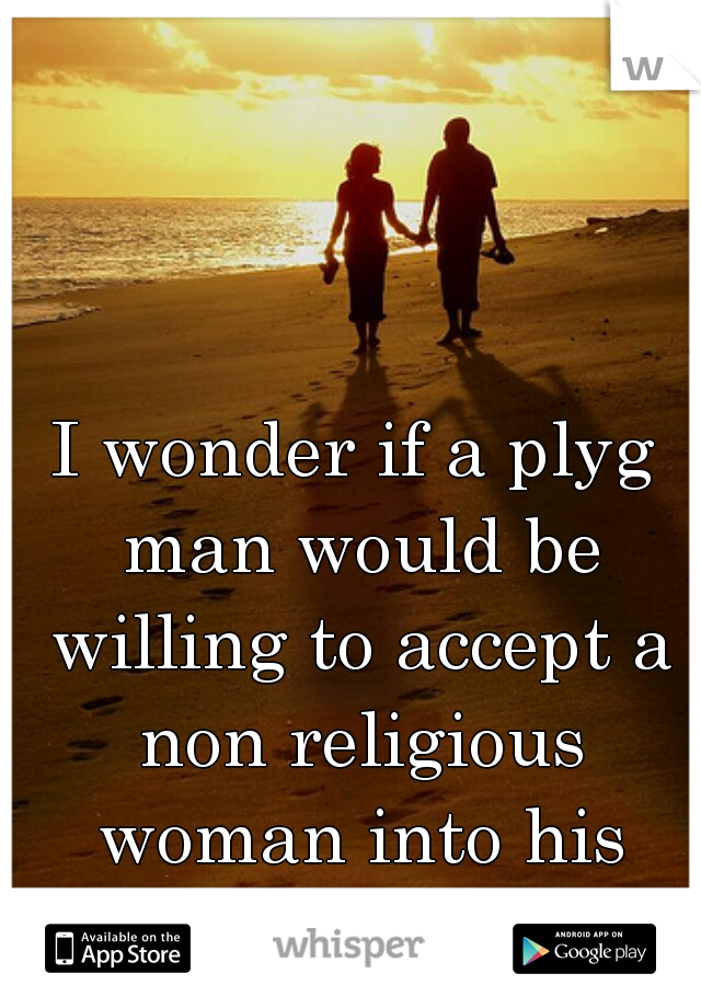 I wonder if a plyg man would be willing to accept a non religious woman into his family...
