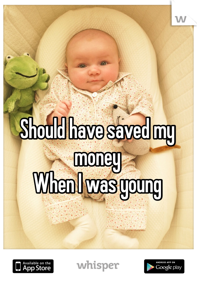 Should have saved my money 
When I was young