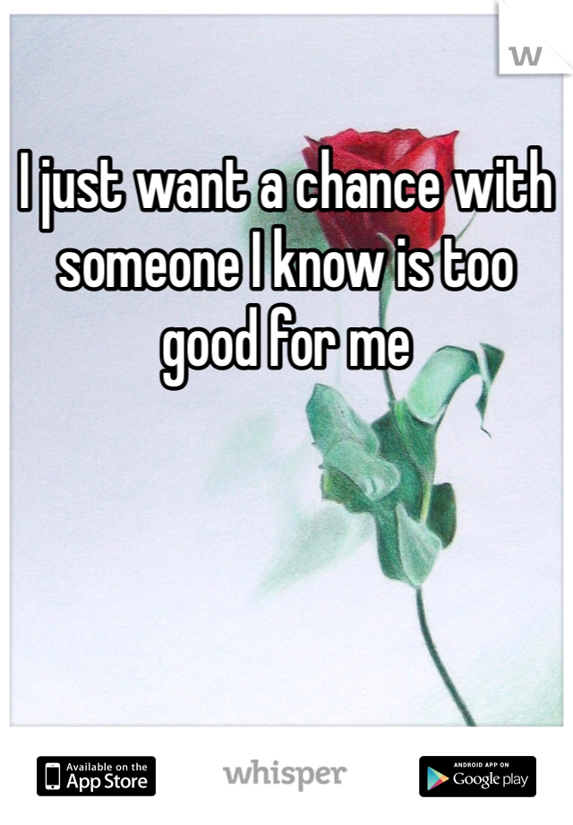 I just want a chance with someone I know is too good for me