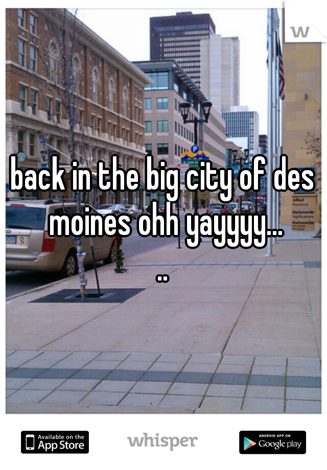 back in the big city of des moines ohh yayyyy...
..