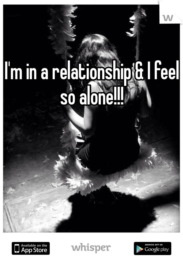 I'm in a relationship & I feel so alone!!!