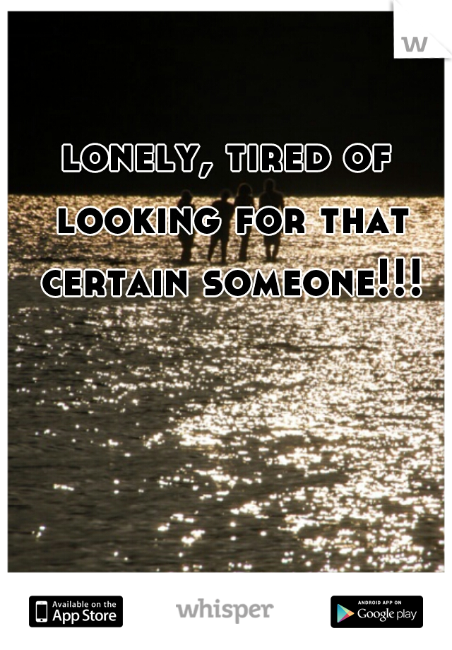 lonely, tired of looking for that certain someone!!!