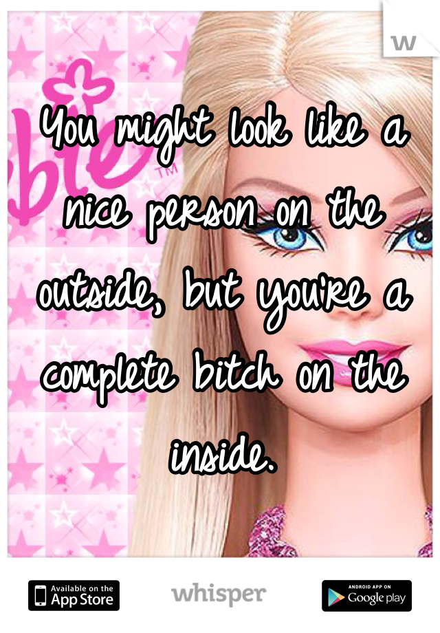 You might look like a nice person on the outside, but you're a complete bitch on the inside. 
