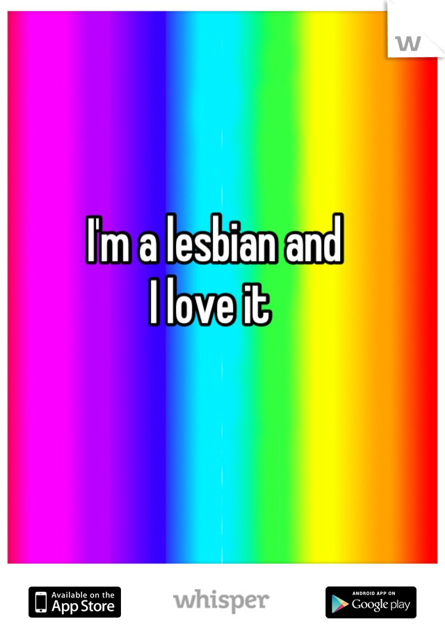 I'm a lesbian and
I love it 