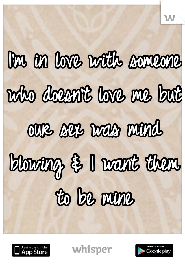 I'm in love with someone who doesn't love me but our sex was mind blowing & I want them to be mine