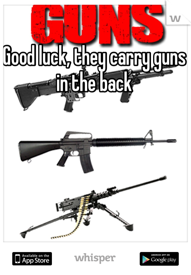 Good luck, they carry guns in the back