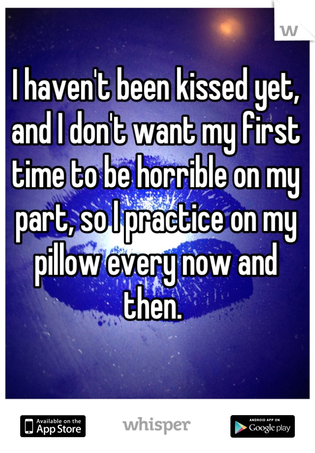 I haven't been kissed yet, and I don't want my first time to be horrible on my part, so I practice on my pillow every now and then. 