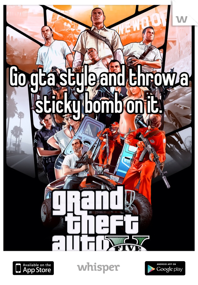 Go gta style and throw a sticky bomb on it.