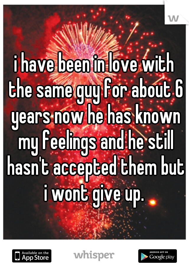 i have been in love with the same guy for about 6 years now he has known my feelings and he still hasn't accepted them but i wont give up. 