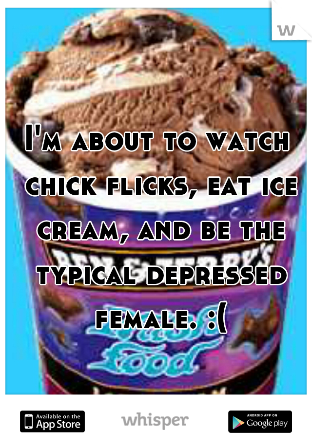 I'm about to watch chick flicks, eat ice cream, and be the typical depressed female. :(