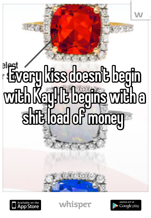 Every kiss doesn't begin with Kay! It begins with a shit load of money 