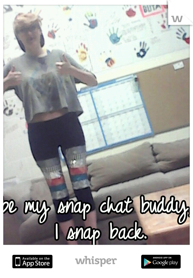 be my snap chat buddy, I snap back.