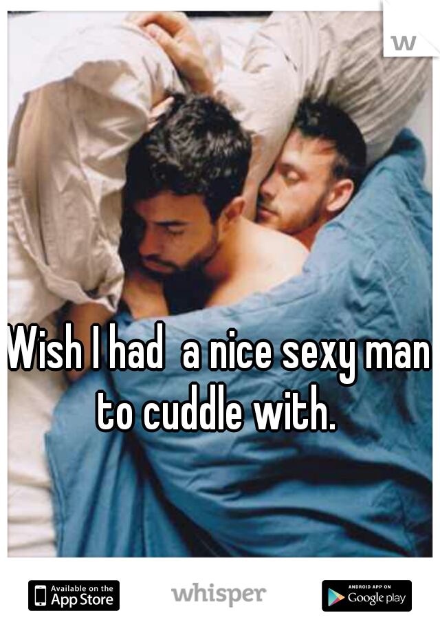 Wish I had  a nice sexy man to cuddle with. 