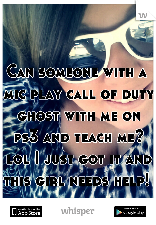 Can someone with a mic play call of duty ghost with me on ps3 and teach me? lol I just got it and this girl needs help! 