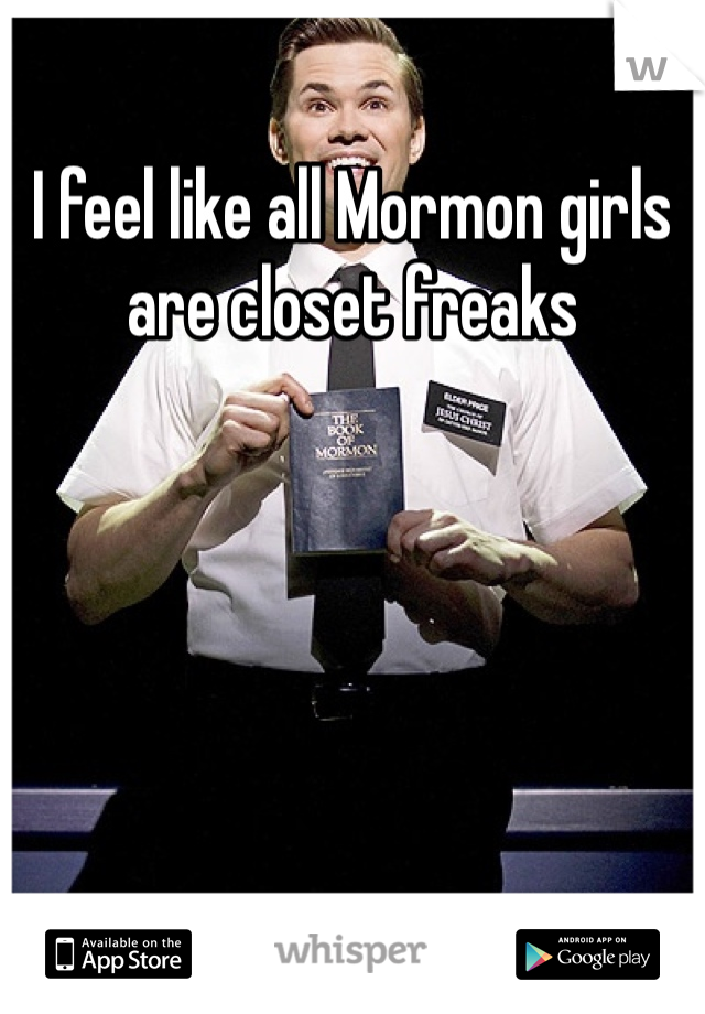 I feel like all Mormon girls are closet freaks 