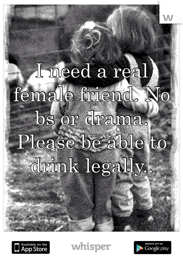 I need a real female friend. No bs or drama.
Please be able to drink legally.. 