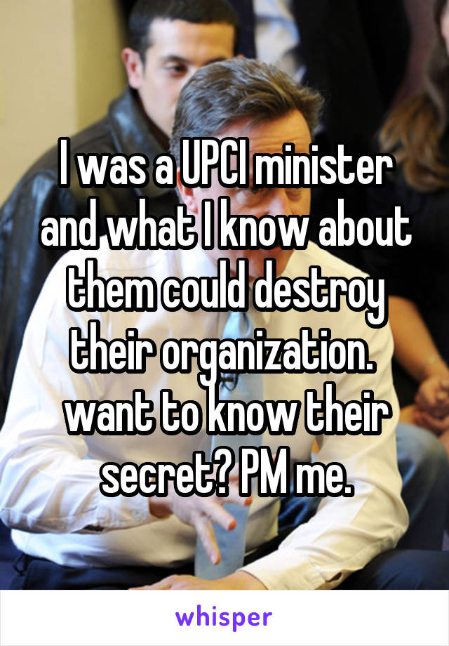 I was a UPCI minister and what I know about them could destroy their organization.  want to know their secret? PM me.